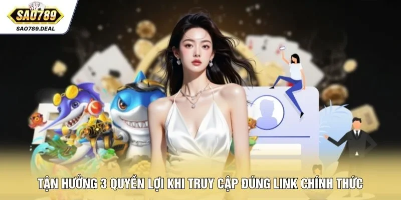 Tận hưởng 3 quyền lợi khi truy cập đúng link chính thức